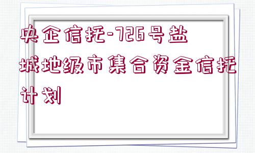 央企信托-726號鹽城地級市集合資金信托計劃