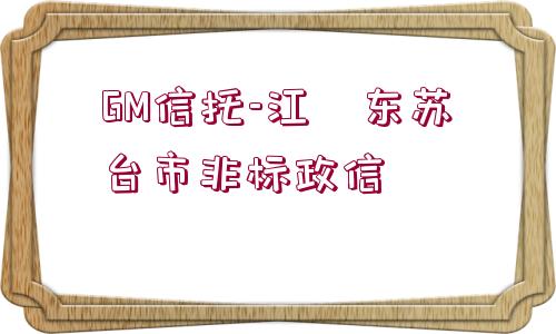 GM信托-江?東蘇?臺市非標政信