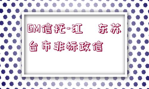 GM信托-江?東蘇?臺(tái)市非標(biāo)政信