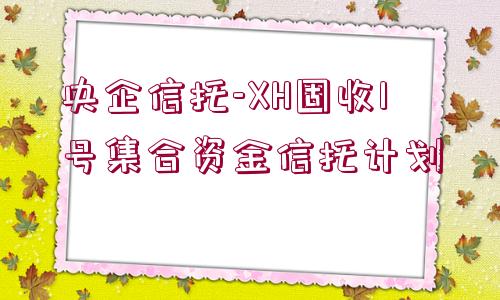 央企信托-XH固收1號(hào)集合資金信托計(jì)劃