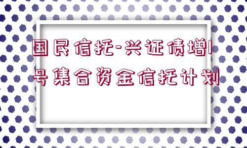 國(guó)民信托-興證債增1號(hào)集合資金信托計(jì)劃