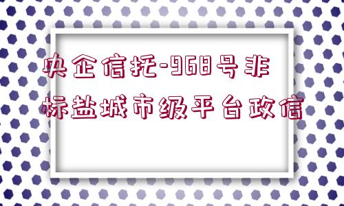 央企信托-968號(hào)非標(biāo)鹽城市級(jí)平臺(tái)政信