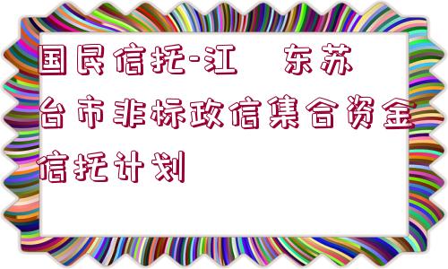 國民信托-江?東蘇?臺市非標(biāo)政信集合資金信托計(jì)劃