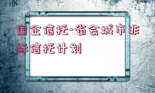 國企信托-省會城市非標信托計劃