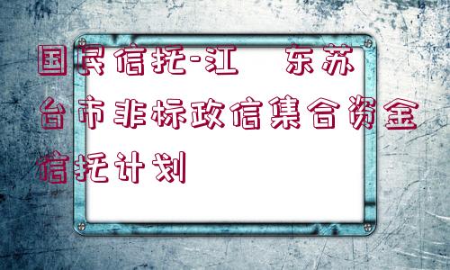 國民信托-江?東蘇?臺(tái)市非標(biāo)政信集合資金信托計(jì)劃