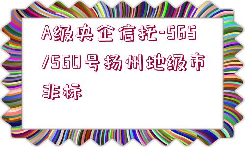 A級(jí)央企信托-565/560號(hào)揚(yáng)州地級(jí)市非標(biāo)