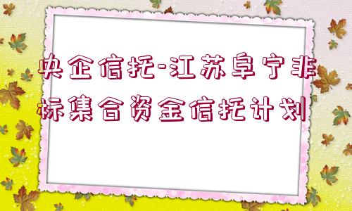 央企信托-江蘇阜寧非標(biāo)集合資金信托計(jì)劃