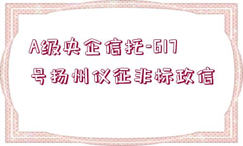 A級(jí)央企信托-617號(hào)揚(yáng)州儀征非標(biāo)政信