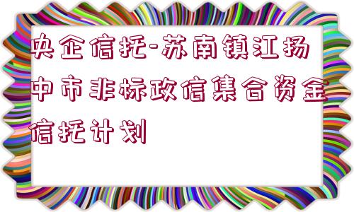 央企信托-蘇南鎮(zhèn)江揚中市非標(biāo)政信集合資金信托計劃