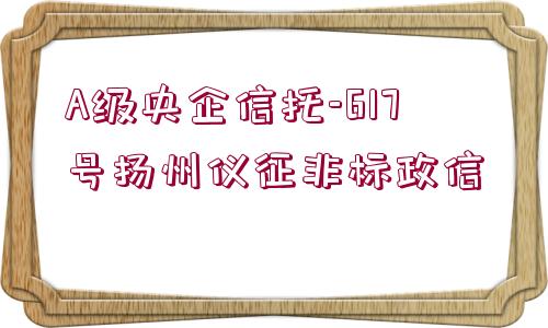 A級(jí)央企信托-617號(hào)揚(yáng)州儀征非標(biāo)政信