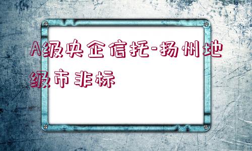 A級(jí)央企信托-揚(yáng)州地級(jí)市非標(biāo)