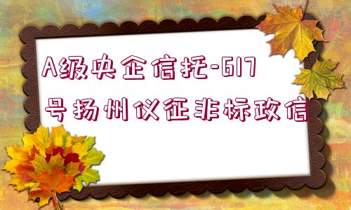 A級(jí)央企信托-617號(hào)揚(yáng)州儀征非標(biāo)政信