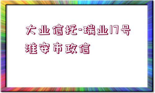 大業(yè)信托-瑞業(yè)17號(hào)淮安市政信