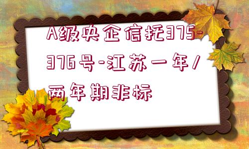 A級(jí)央企信托375-376號(hào)-江蘇一年/兩年期非標(biāo)