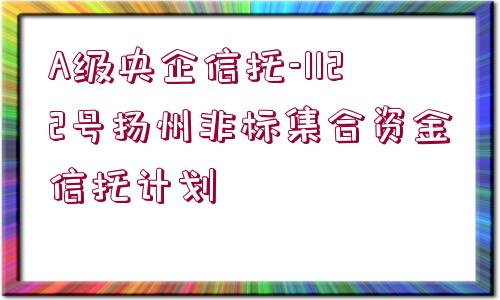 A級(jí)央企信托-1122號(hào)揚(yáng)州非標(biāo)集合資金信托計(jì)劃