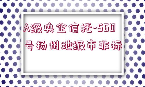 A級(jí)央企信托-560號(hào)揚(yáng)州地級(jí)市非標(biāo)