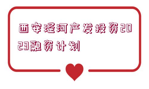 西安涇河產發(fā)投資2023融資計劃