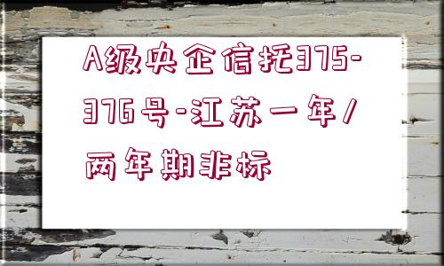 A級央企信托375-376號-江蘇一年/兩年期非標(biāo)