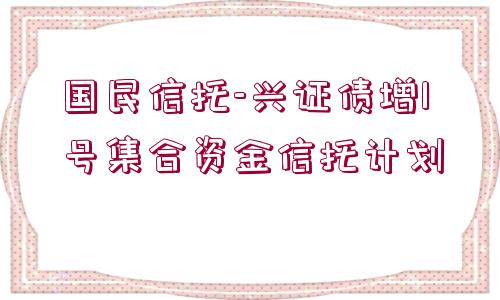 國(guó)民信托-興證債增1號(hào)集合資金信托計(jì)劃