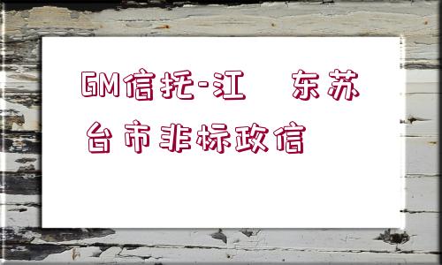 GM信托-江?東蘇?臺市非標政信