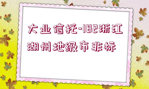 大業(yè)信托-182浙江湖州地級(jí)市非標(biāo)