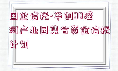 國企信托-華創(chuàng)38涇河產(chǎn)業(yè)園集合資金信托計(jì)劃