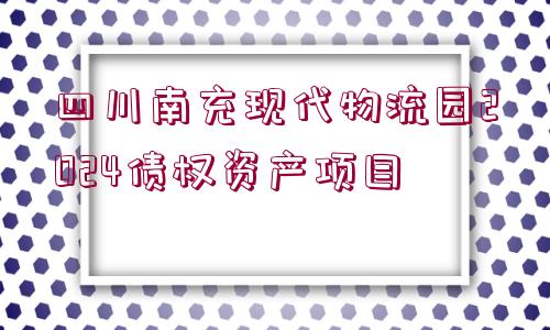 四川南充現(xiàn)代物流園2024債權(quán)資產(chǎn)項目