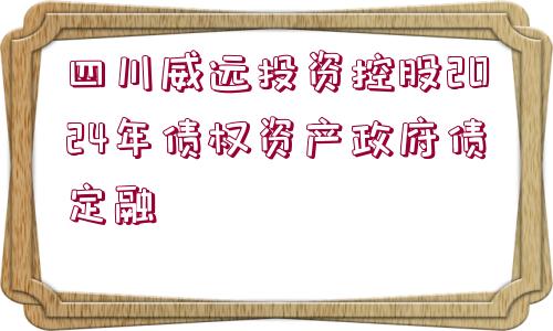 四川威遠投資控股2024年債權(quán)資產(chǎn)政府債定融