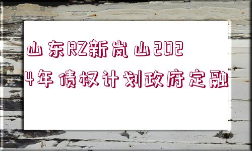 山東RZ新嵐山2024年債權計劃政府定融