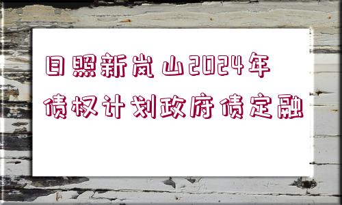 日照新嵐山2024年債權(quán)計(jì)劃政府債定融