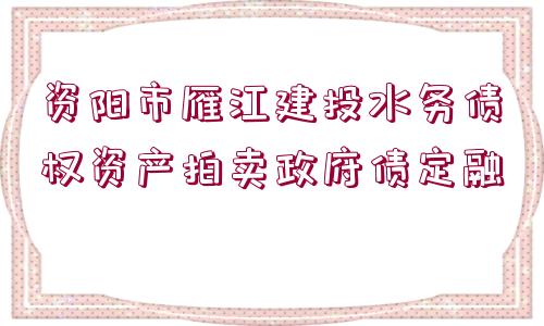 資陽(yáng)市雁江建投水務(wù)債權(quán)資產(chǎn)拍賣政府債定融