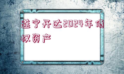 遂寧開(kāi)達(dá)2024年債權(quán)資產(chǎn)