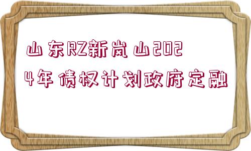 山東RZ新嵐山2024年債權(quán)計(jì)劃政府定融