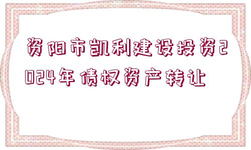 資陽市凱利建設(shè)投資2024年債權(quán)資產(chǎn)轉(zhuǎn)讓