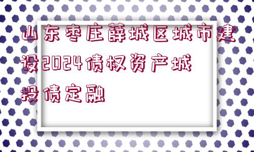 山東棗莊薛城區(qū)城市建設(shè)2024債權(quán)資產(chǎn)城投債定融