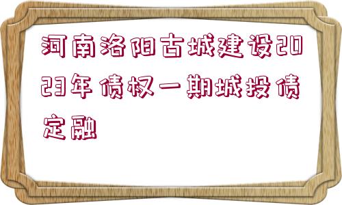 河南洛陽古城建設(shè)2023年債權(quán)一期城投債定融