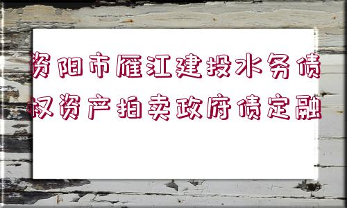 資陽(yáng)市雁江建投水務(wù)債權(quán)資產(chǎn)拍賣政府債定融