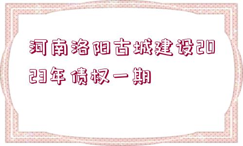 河南洛陽古城建設2023年債權一期