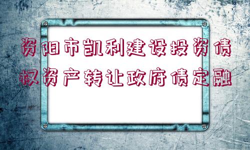 資陽市凱利建設投資債權資產(chǎn)轉讓政府債定融