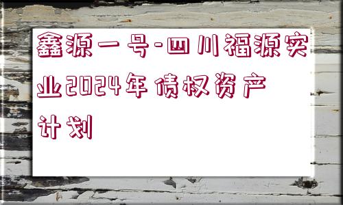 鑫源一號-四川福源實業(yè)2024年債權(quán)資產(chǎn)計劃