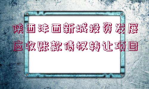 陜西灃西新城投資發(fā)展應(yīng)收賬款債權(quán)轉(zhuǎn)讓項(xiàng)目