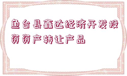 魚臺縣鑫達經(jīng)濟開發(fā)投資資產(chǎn)轉(zhuǎn)讓產(chǎn)品