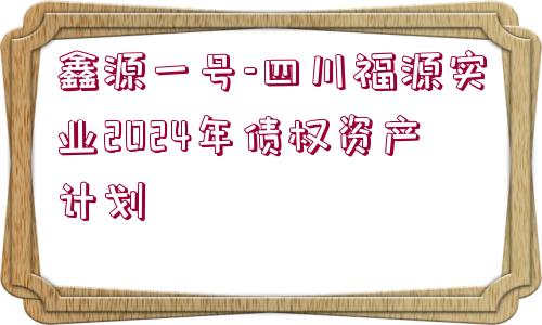 鑫源一號(hào)-四川福源實(shí)業(yè)2024年債權(quán)資產(chǎn)計(jì)劃