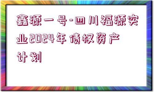 鑫源一號-四川福源實(shí)業(yè)2024年債權(quán)資產(chǎn)計(jì)劃