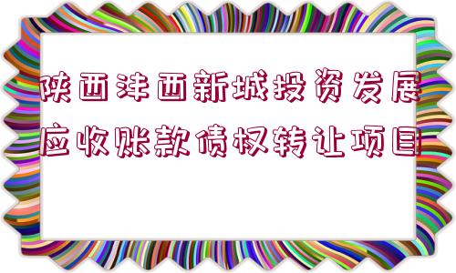 陜西灃西新城投資發(fā)展應(yīng)收賬款債權(quán)轉(zhuǎn)讓項目