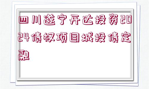 四川遂寧開達投資2024債權(quán)項目城投債定融