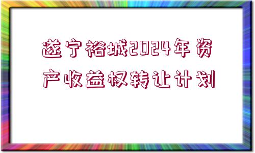 遂寧裕城2024年資產(chǎn)收益權(quán)轉(zhuǎn)讓計(jì)劃