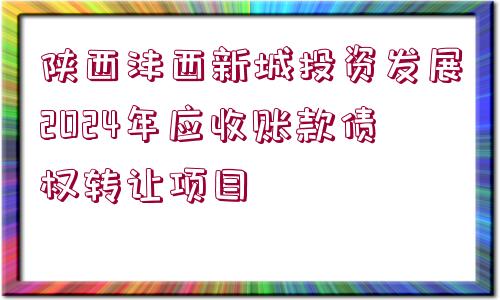 陜西灃西新城投資發(fā)展2024年應(yīng)收賬款債權(quán)轉(zhuǎn)讓項(xiàng)目