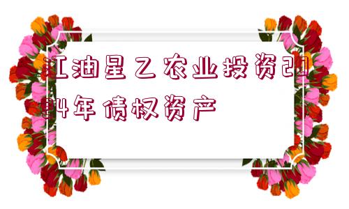 江油星乙農(nóng)業(yè)投資2024年債權資產(chǎn)