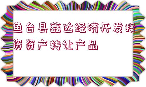 魚臺縣鑫達經(jīng)濟開發(fā)投資資產(chǎn)轉(zhuǎn)讓產(chǎn)品